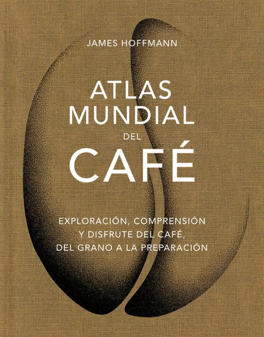 ATLAS MUNDIAL DEL CAFÉ: Exploración, comprensión y disfrute del café, del grano a la preparación.